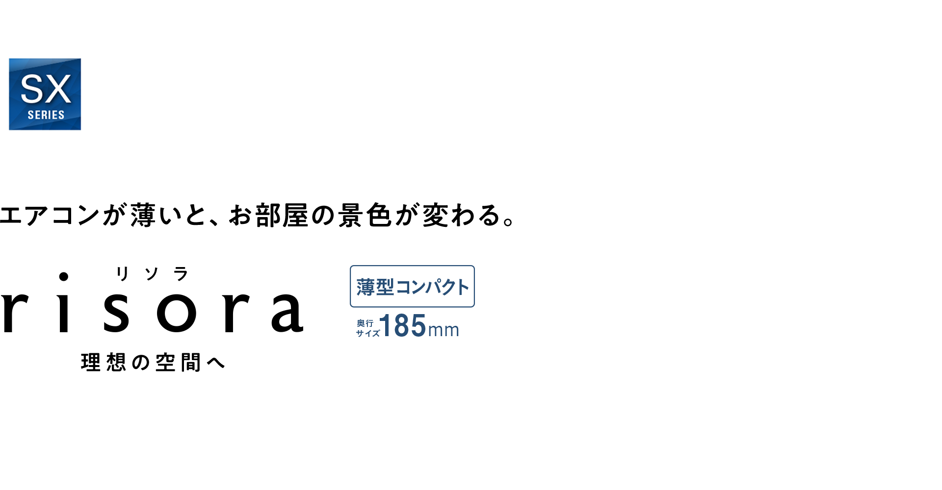 エアコンが薄いと、お部屋の景色が変わる。risora（リソラ）業界最薄※185mm　※家庭用冷暖房エアコンにおいて。2023年1月20日現在。